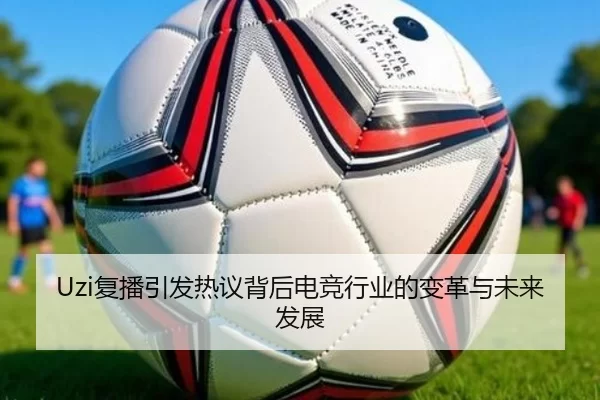 Uzi复播引发热议背后电竞行业的变革与未来发展 - hth