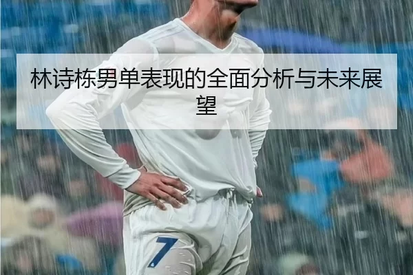 林诗栋男单表现的全面分析与未来展望 - hth
